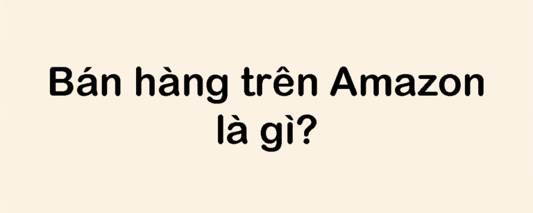 Bán hàng trên Amazon là gì? Hướng dẫn A–Z cho doanh nghiệp Việt